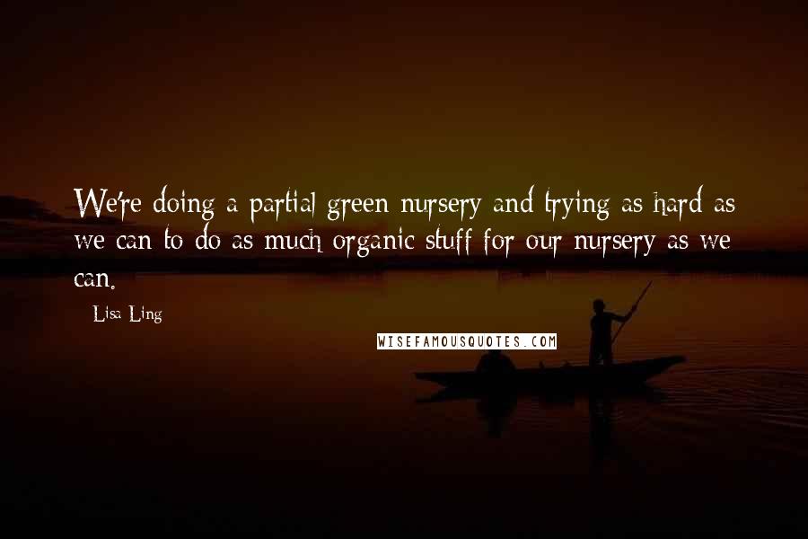 Lisa Ling quotes: We're doing a partial green nursery and trying as hard as we can to do as much organic stuff for our nursery as we can.