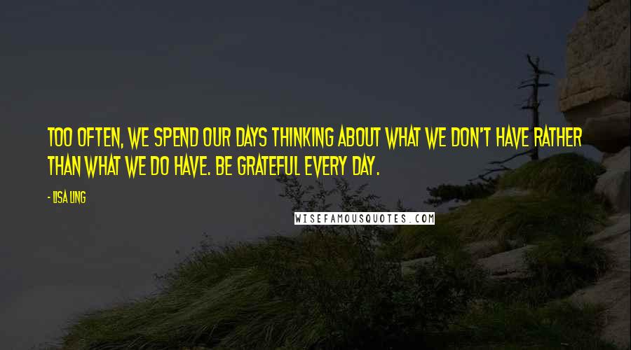 Lisa Ling quotes: Too often, we spend our days thinking about what we don't have rather than what we do have. Be grateful every day.