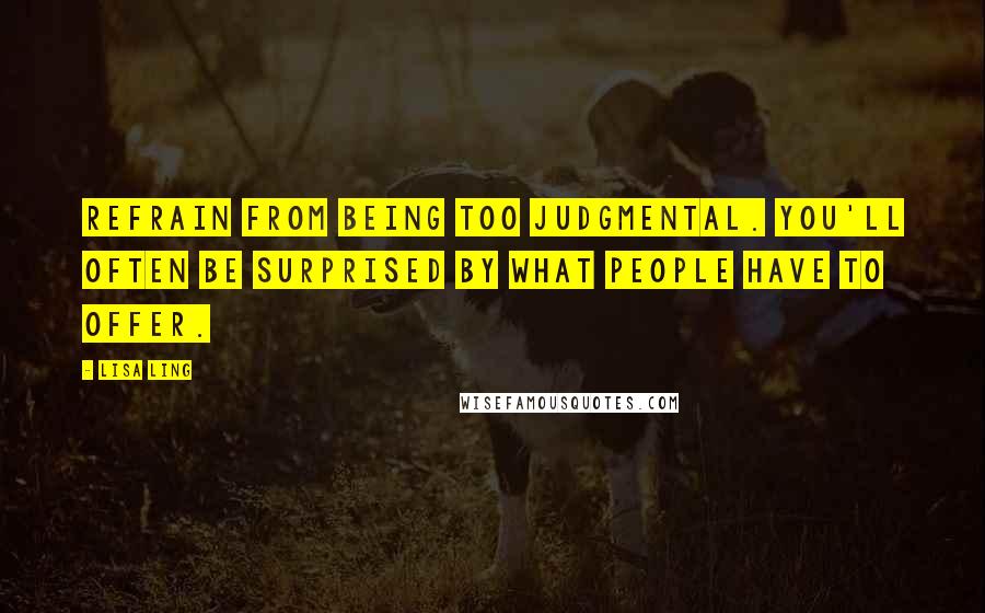 Lisa Ling quotes: Refrain from being too judgmental. You'll often be surprised by what people have to offer.
