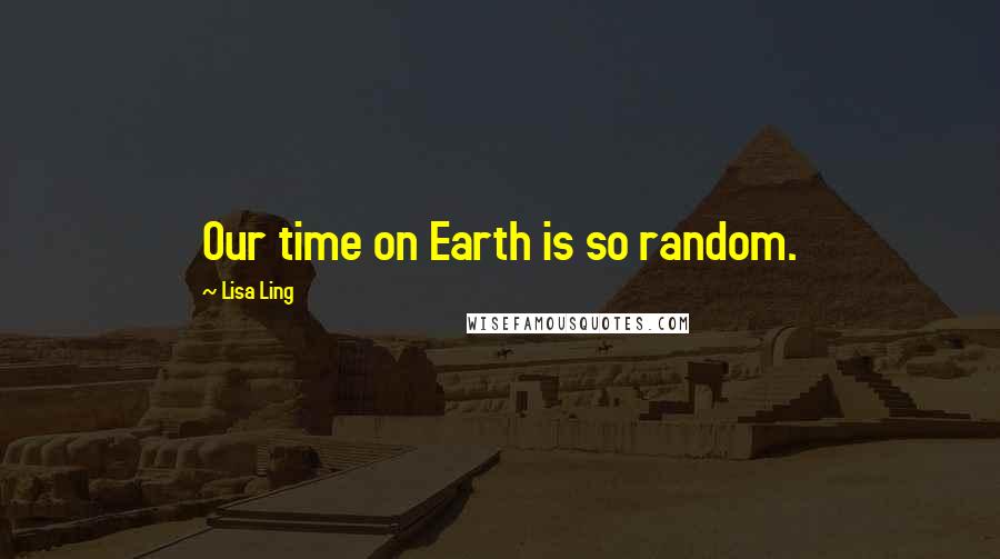 Lisa Ling quotes: Our time on Earth is so random.