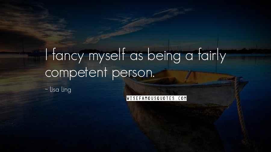 Lisa Ling quotes: I fancy myself as being a fairly competent person.