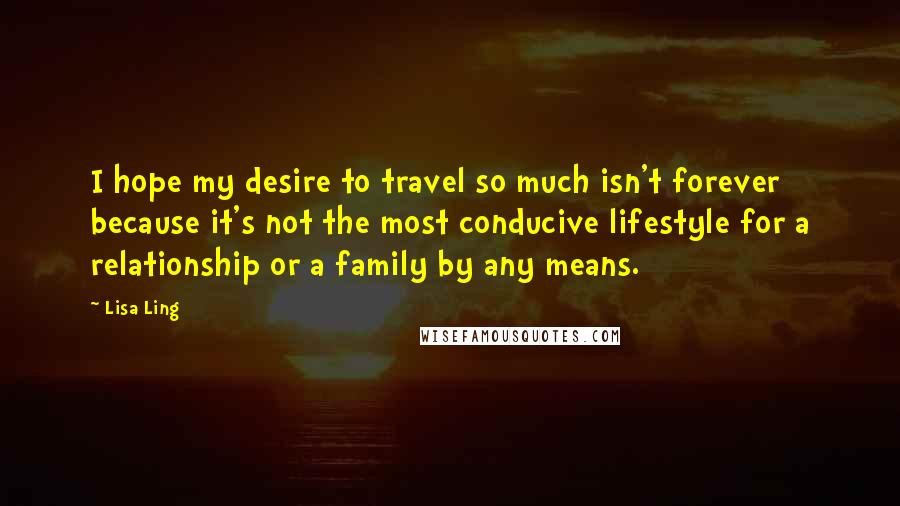 Lisa Ling quotes: I hope my desire to travel so much isn't forever because it's not the most conducive lifestyle for a relationship or a family by any means.