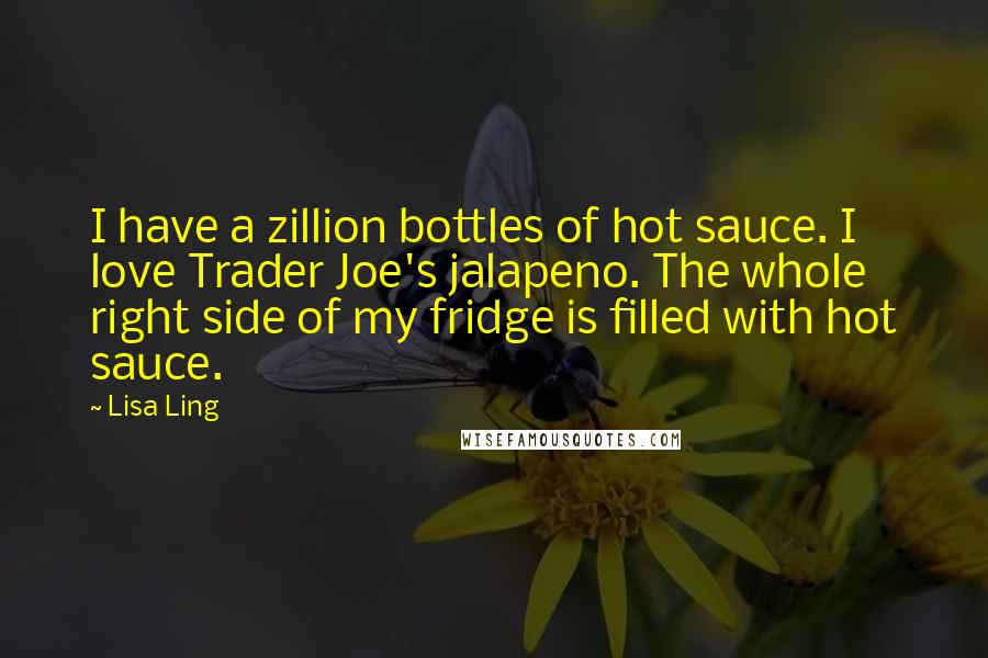 Lisa Ling quotes: I have a zillion bottles of hot sauce. I love Trader Joe's jalapeno. The whole right side of my fridge is filled with hot sauce.
