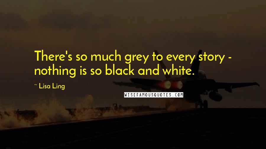 Lisa Ling quotes: There's so much grey to every story - nothing is so black and white.