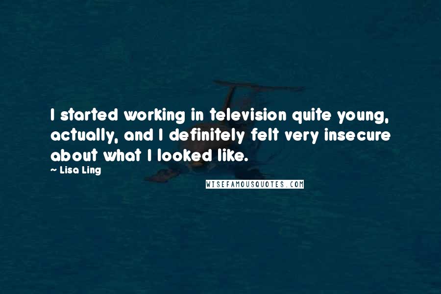 Lisa Ling quotes: I started working in television quite young, actually, and I definitely felt very insecure about what I looked like.