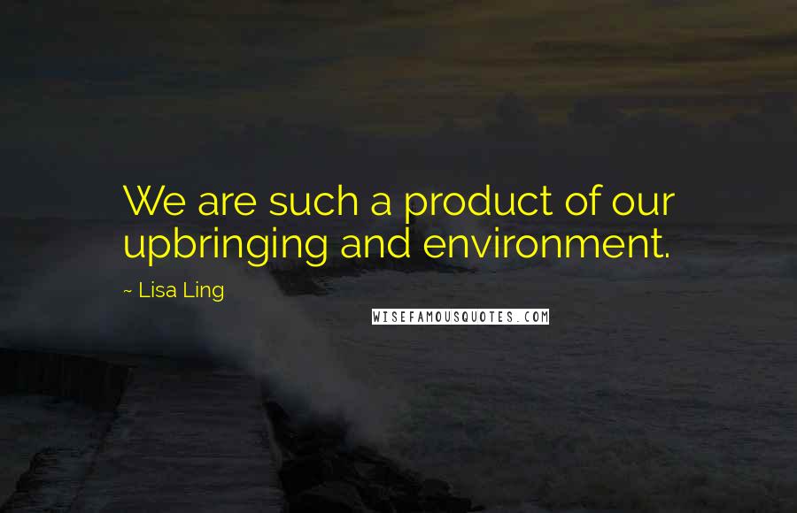 Lisa Ling quotes: We are such a product of our upbringing and environment.