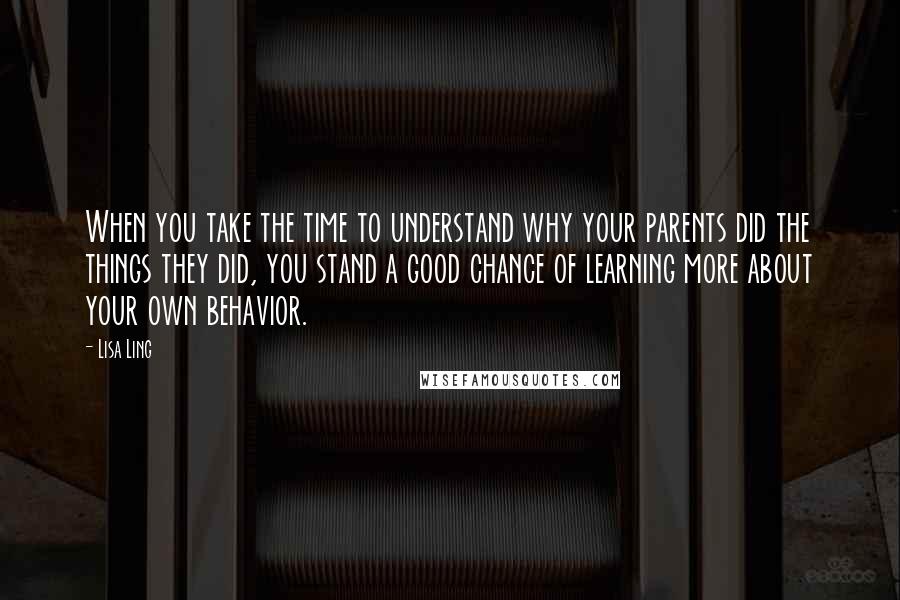 Lisa Ling quotes: When you take the time to understand why your parents did the things they did, you stand a good chance of learning more about your own behavior.