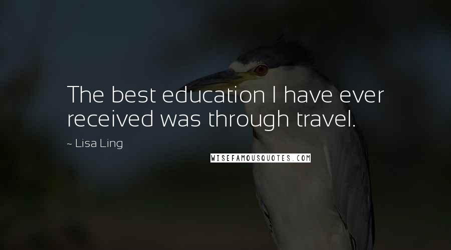 Lisa Ling quotes: The best education I have ever received was through travel.