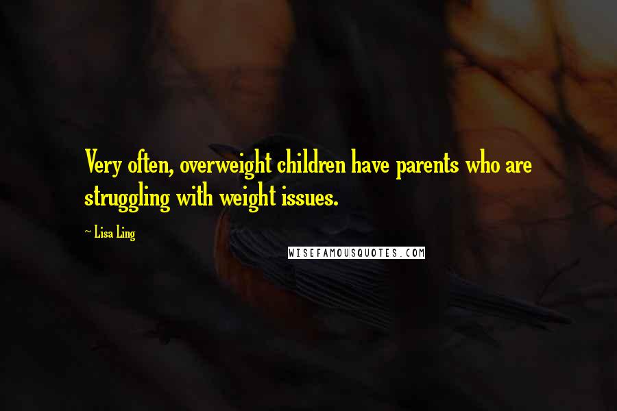 Lisa Ling quotes: Very often, overweight children have parents who are struggling with weight issues.