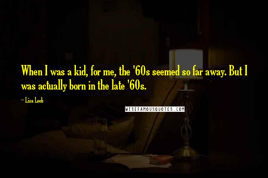 Lisa Loeb quotes: When I was a kid, for me, the '60s seemed so far away. But I was actually born in the late '60s.