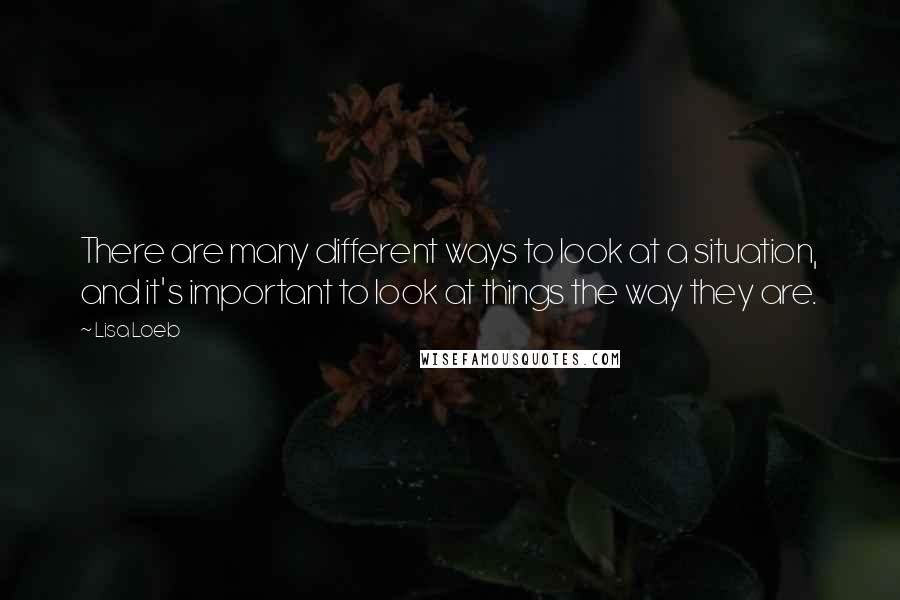 Lisa Loeb quotes: There are many different ways to look at a situation, and it's important to look at things the way they are.