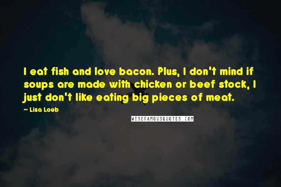Lisa Loeb quotes: I eat fish and love bacon. Plus, I don't mind if soups are made with chicken or beef stock, I just don't like eating big pieces of meat. Lisa Loeb quotes: I eat fish and love bacon. Plus, I don't mind if soups are made with chicken or beef stock, I just don't like eating big pieces of meat.