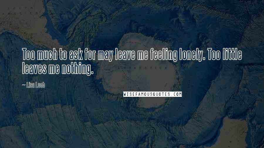 Lisa Loeb quotes: Too much to ask for may leave me feeling lonely. Too little leaves me nothing.