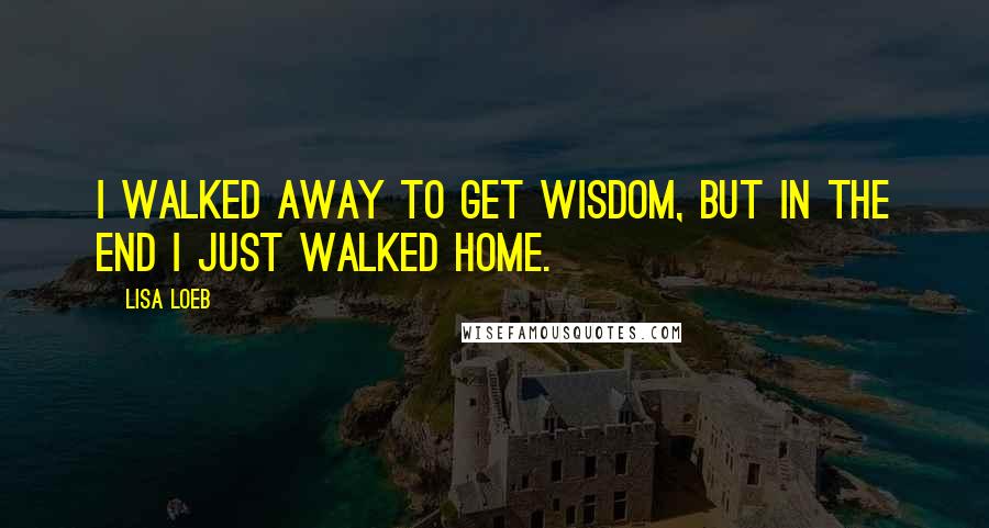 Lisa Loeb quotes: I walked away to get wisdom, but in the end I just walked home.