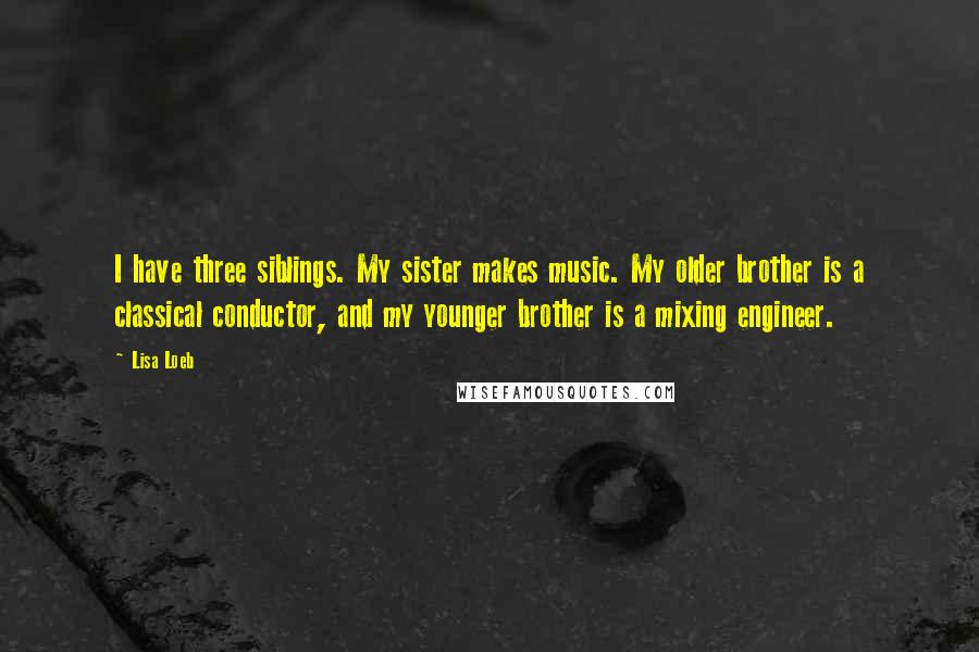 Lisa Loeb quotes: I have three siblings. My sister makes music. My older brother is a classical conductor, and my younger brother is a mixing engineer. Lisa Loeb quotes: I have three siblings. My sister makes music. My older brother is a classical conductor, and my younger brother is a mixing engineer.