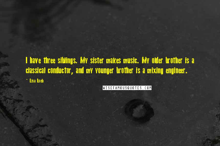 Lisa Loeb quotes: I have three siblings. My sister makes music. My older brother is a classical conductor, and my younger brother is a mixing engineer.