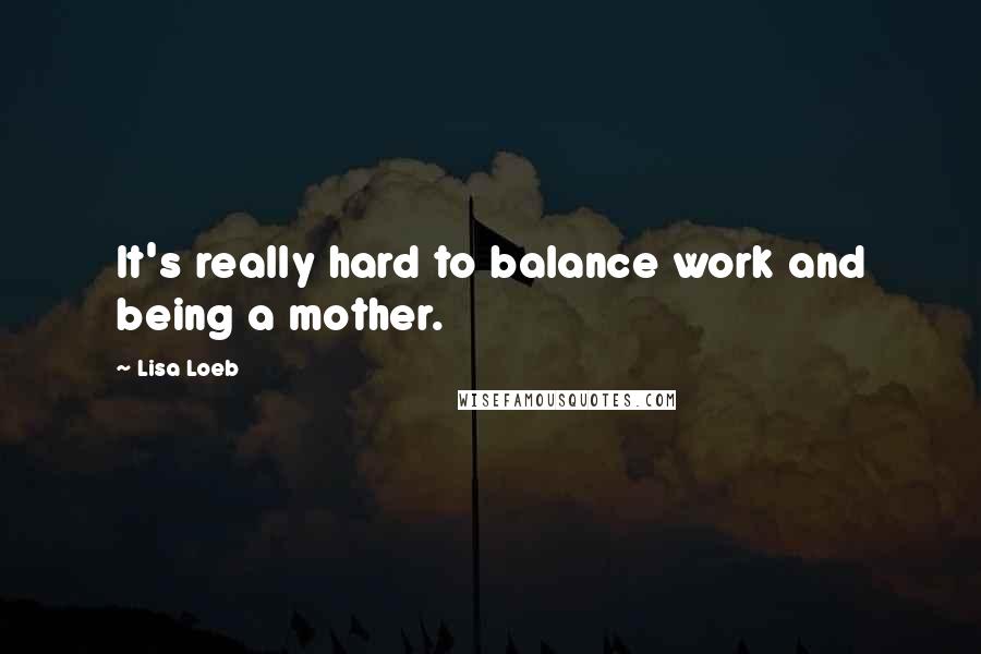 Lisa Loeb quotes: It's really hard to balance work and being a mother.