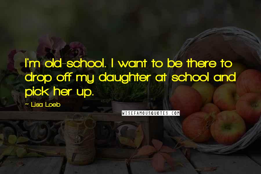 Lisa Loeb quotes: I'm old-school. I want to be there to drop off my daughter at school and pick her up.