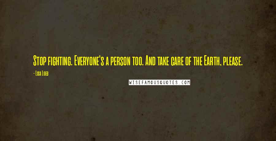 Lisa Loeb quotes: Stop fighting. Everyone's a person too. And take care of the Earth, please.