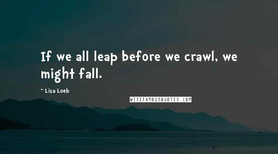 Lisa Loeb quotes: If we all leap before we crawl, we might fall.