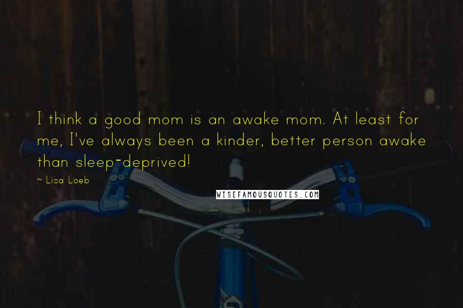 Lisa Loeb quotes: I think a good mom is an awake mom. At least for me, I've always been a kinder, better person awake than sleep-deprived!