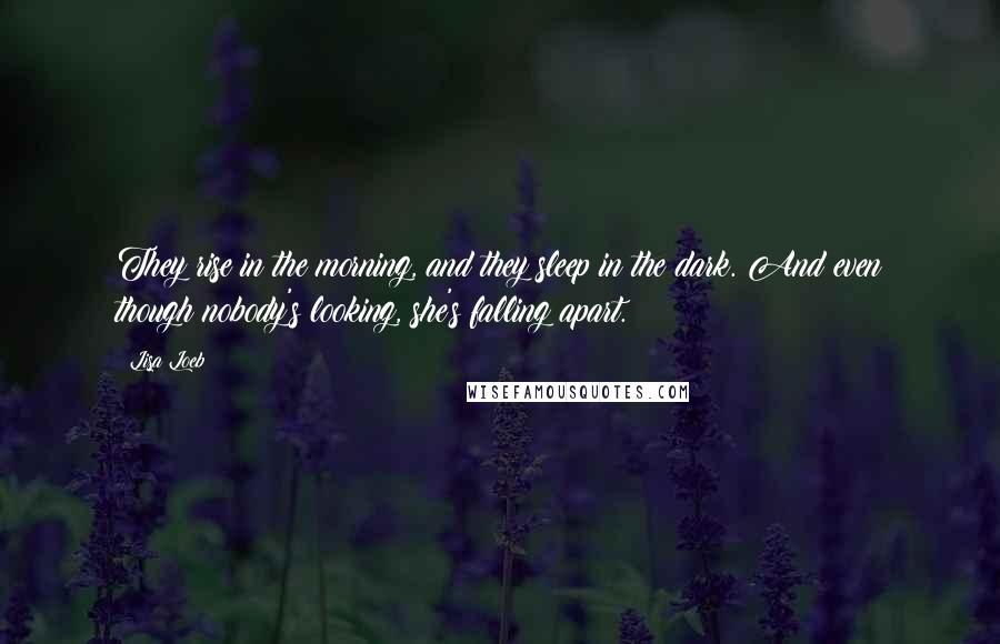 Lisa Loeb quotes: They rise in the morning, and they sleep in the dark. And even though nobody's looking, she's falling apart. Lisa Loeb quotes: They rise in the morning, and they sleep in the dark. And even though nobody's looking, she's falling apart.