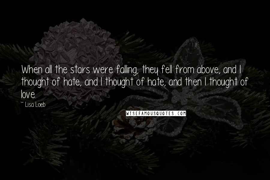 Lisa Loeb quotes: When all the stars were falling, they fell from above, and I thought of hate, and I thought of hate, and then I thought of love. Lisa Loeb quotes: When all the stars were falling, they fell from above, and I thought of hate, and I thought of hate, and then I thought of love.