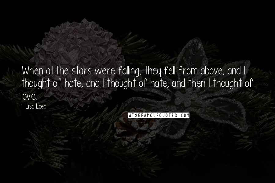 Lisa Loeb quotes: When all the stars were falling, they fell from above, and I thought of hate, and I thought of hate, and then I thought of love.