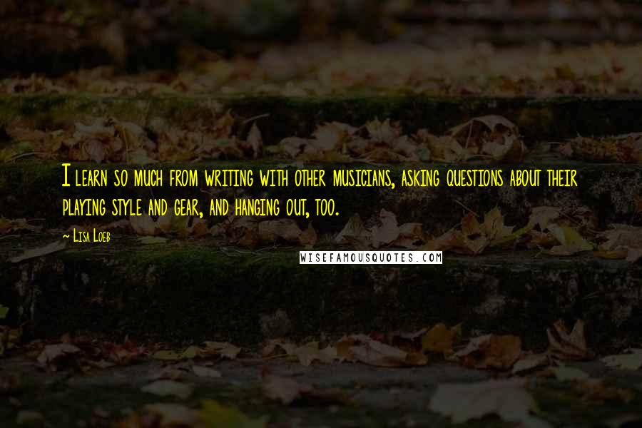 Lisa Loeb quotes: I learn so much from writing with other musicians, asking questions about their playing style and gear, and hanging out, too. Lisa Loeb quotes: I learn so much from writing with other musicians, asking questions about their playing style and gear, and hanging out, too.