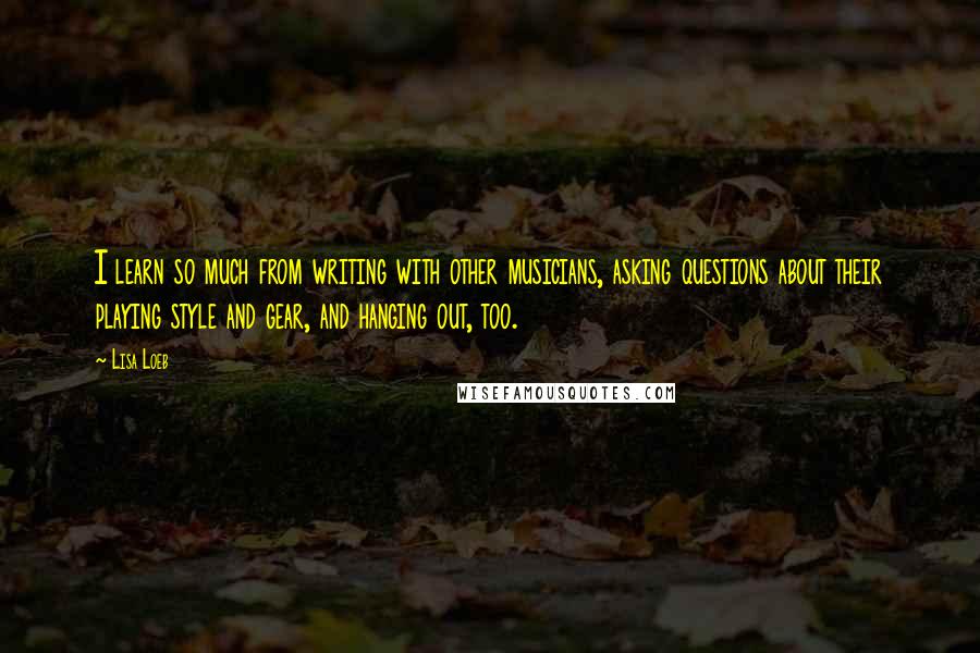 Lisa Loeb quotes: I learn so much from writing with other musicians, asking questions about their playing style and gear, and hanging out, too.