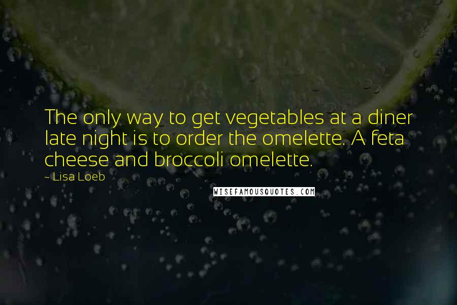 Lisa Loeb quotes: The only way to get vegetables at a diner late night is to order the omelette. A feta cheese and broccoli omelette. Lisa Loeb quotes: The only way to get vegetables at a diner late night is to order the omelette. A feta cheese and broccoli omelette.