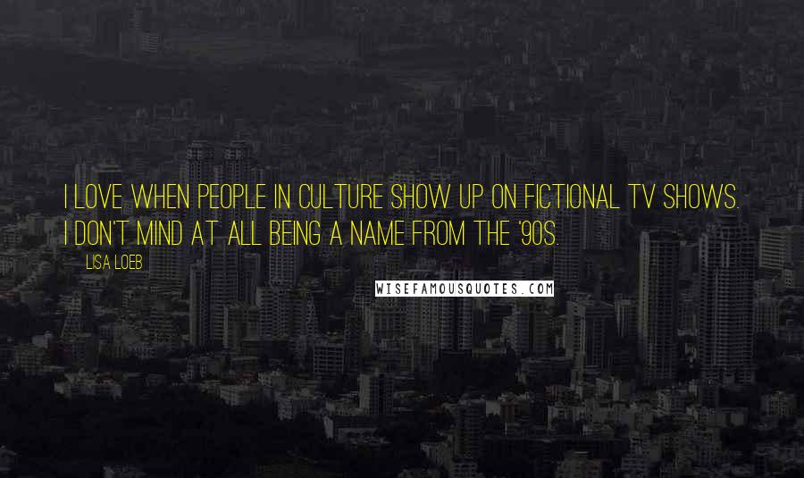 Lisa Loeb quotes: I love when people in culture show up on fictional TV shows. I don't mind at all being a name from the '90s.