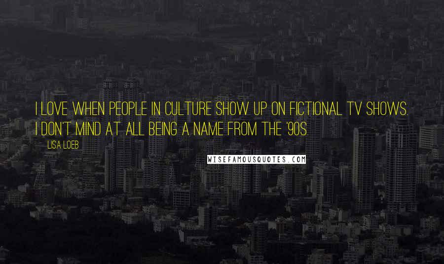 Lisa Loeb quotes: I love when people in culture show up on fictional TV shows. I don't mind at all being a name from the '90s. Lisa Loeb quotes: I love when people in culture show up on fictional TV shows. I don't mind at all being a name from the '90s.