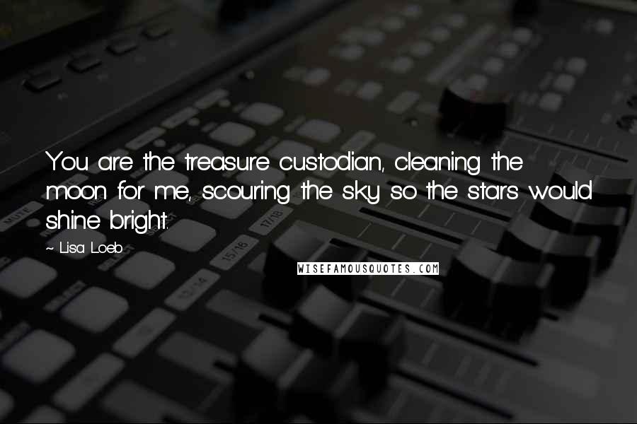 Lisa Loeb quotes: You are the treasure custodian, cleaning the moon for me, scouring the sky so the stars would shine bright. Lisa Loeb quotes: You are the treasure custodian, cleaning the moon for me, scouring the sky so the stars would shine bright.