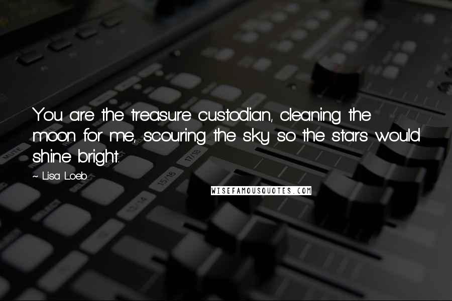 Lisa Loeb quotes: You are the treasure custodian, cleaning the moon for me, scouring the sky so the stars would shine bright.