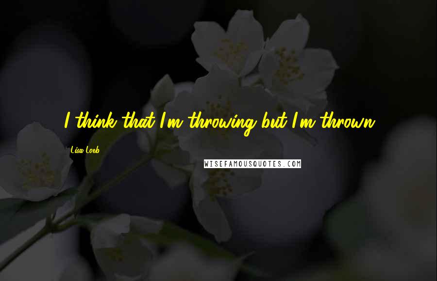 Lisa Loeb quotes: I think that I'm throwing but I'm thrown