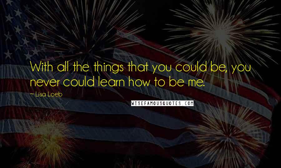 Lisa Loeb quotes: With all the things that you could be, you never could learn how to be me.