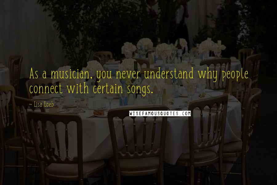 Lisa Loeb quotes: As a musician, you never understand why people connect with certain songs.