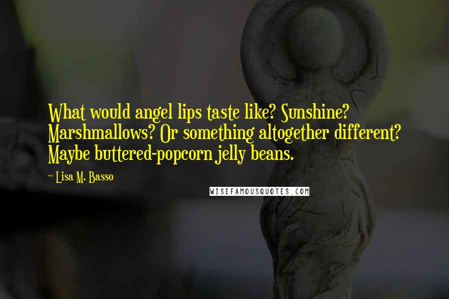 Lisa M. Basso quotes: What would angel lips taste like? Sunshine? Marshmallows? Or something altogether different? Maybe buttered-popcorn jelly beans.