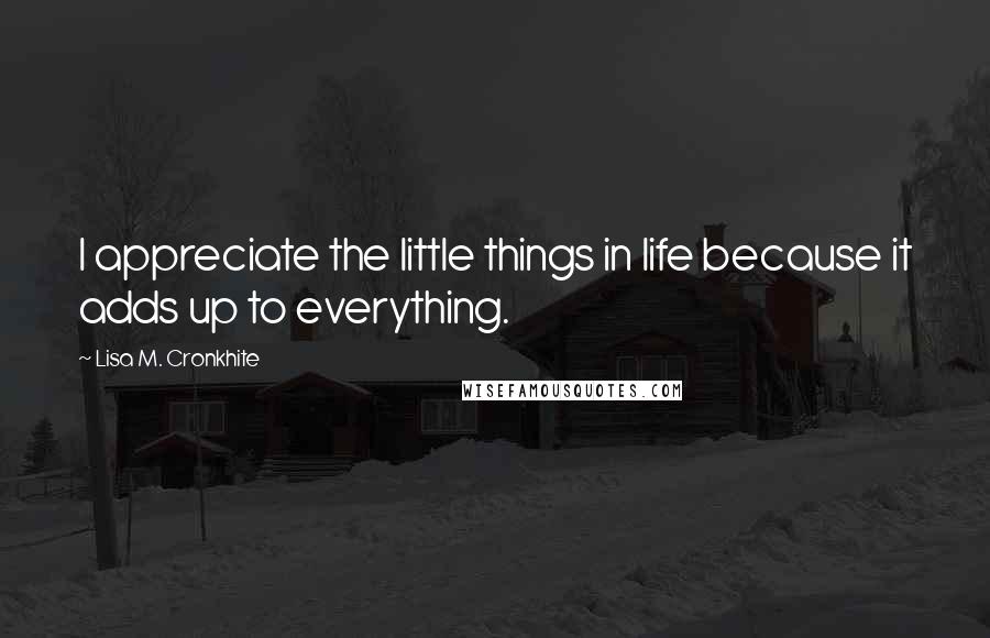 Lisa M. Cronkhite quotes: I appreciate the little things in life because it adds up to everything.