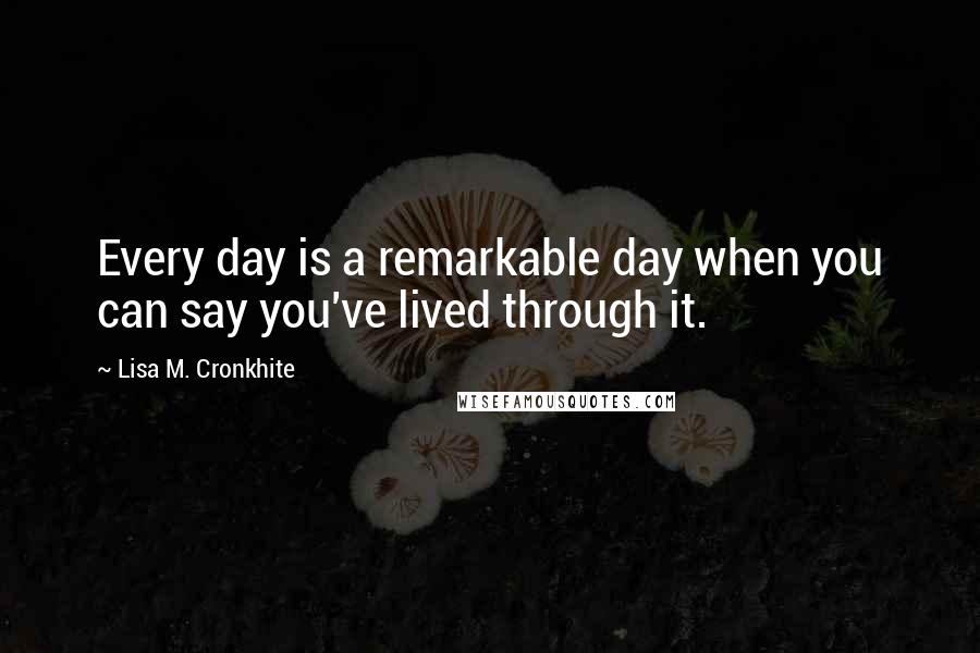 Lisa M. Cronkhite quotes: Every day is a remarkable day when you can say you've lived through it.