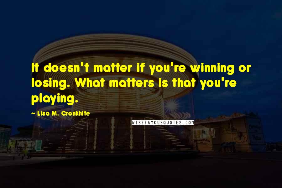 Lisa M. Cronkhite quotes: It doesn't matter if you're winning or losing. What matters is that you're playing.