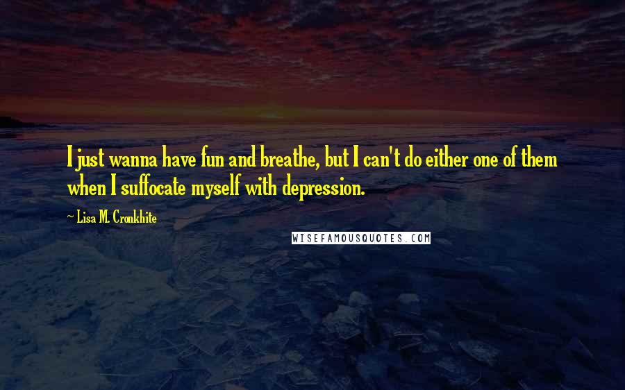 Lisa M. Cronkhite quotes: I just wanna have fun and breathe, but I can't do either one of them when I suffocate myself with depression.