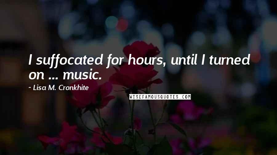 Lisa M. Cronkhite quotes: I suffocated for hours, until I turned on ... music.