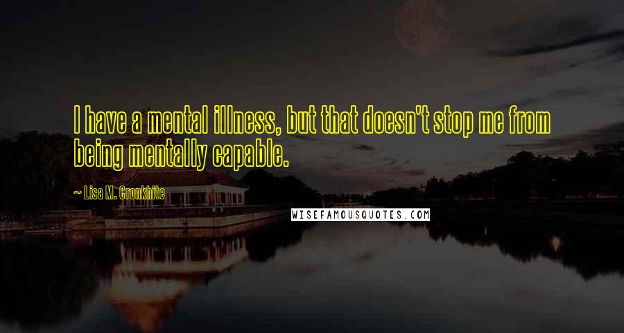 Lisa M. Cronkhite quotes: I have a mental illness, but that doesn't stop me from being mentally capable.