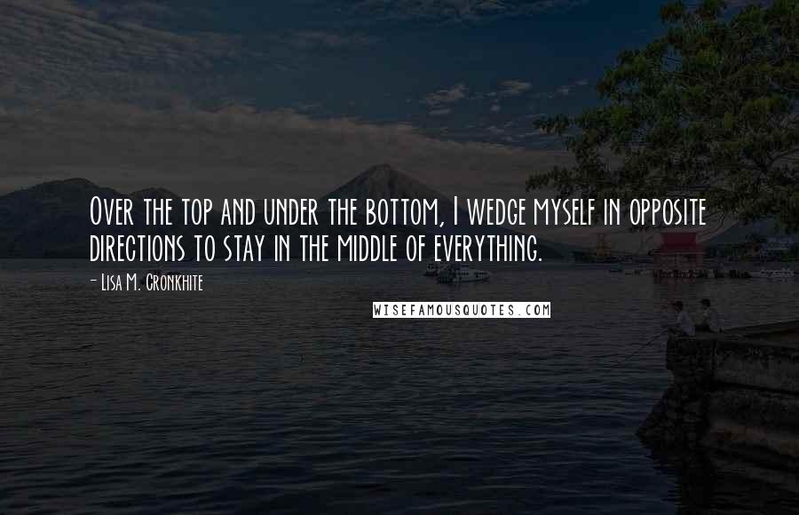 Lisa M. Cronkhite quotes: Over the top and under the bottom, I wedge myself in opposite directions to stay in the middle of everything.