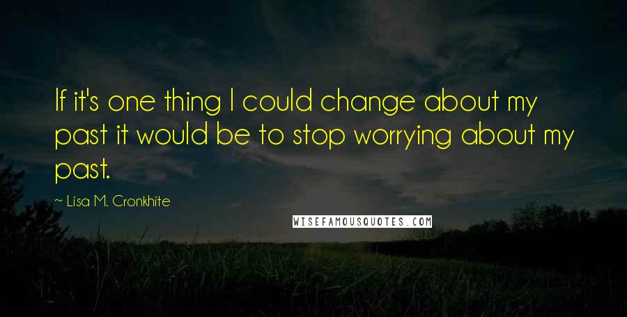 Lisa M. Cronkhite quotes: If it's one thing I could change about my past it would be to stop worrying about my past.