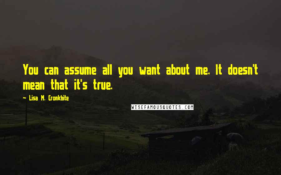 Lisa M. Cronkhite quotes: You can assume all you want about me. It doesn't mean that it's true.