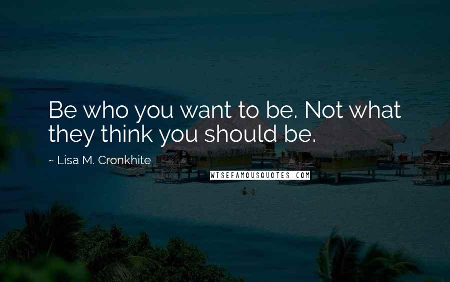 Lisa M. Cronkhite quotes: Be who you want to be. Not what they think you should be.