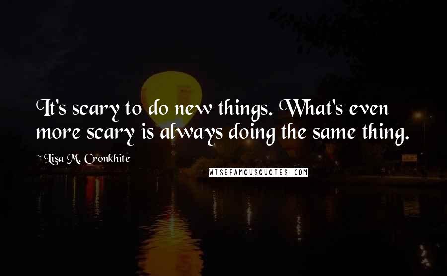 Lisa M. Cronkhite quotes: It's scary to do new things. What's even more scary is always doing the same thing.